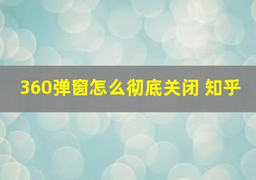 360弹窗怎么彻底关闭 知乎